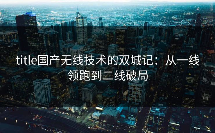 title国产无线技术的双城记：从一线领跑到二线破局