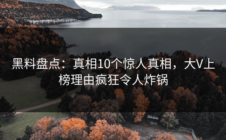 黑料盘点：真相10个惊人真相，大V上榜理由疯狂令人炸锅