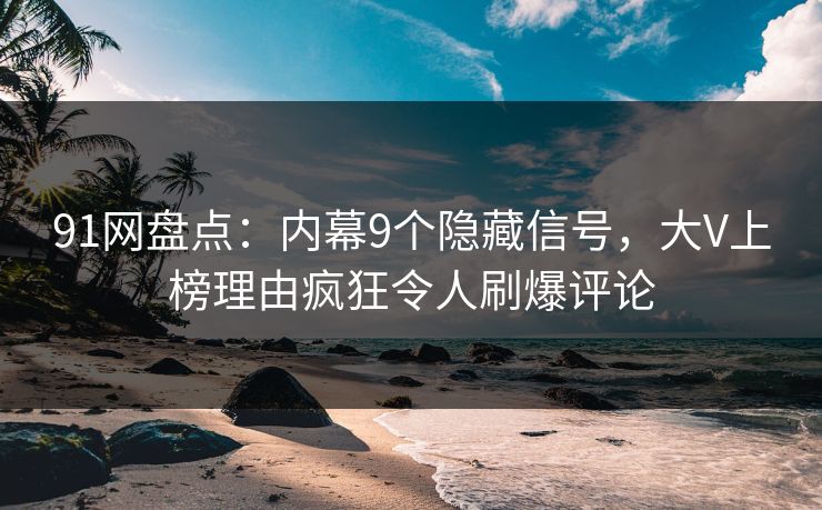 91网盘点：内幕9个隐藏信号，大V上榜理由疯狂令人刷爆评论