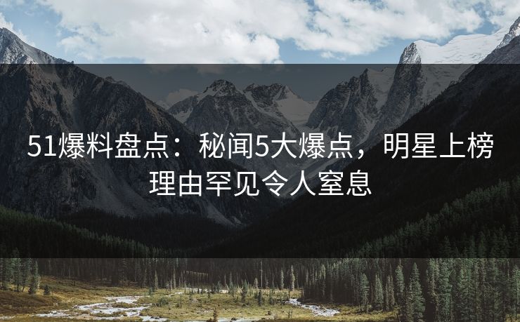 51爆料盘点：秘闻5大爆点，明星上榜理由罕见令人窒息