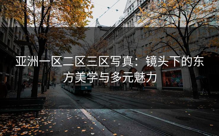 亚洲一区二区三区写真：镜头下的东方美学与多元魅力