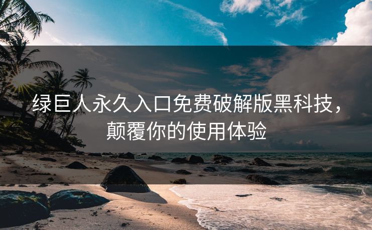 绿巨人永久入口免费破解版黑科技，颠覆你的使用体验
