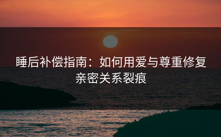 睡后补偿指南：如何用爱与尊重修复亲密关系裂痕  第1张