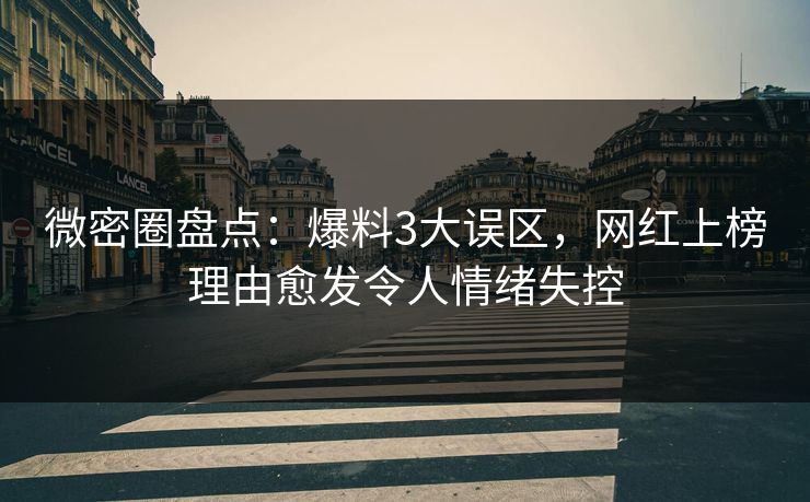 微密圈盘点：爆料3大误区，网红上榜理由愈发令人情绪失控