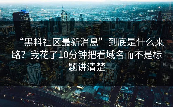 “黑料社区最新消息”到底是什么来路？我花了10分钟把看域名而不是标题讲清楚