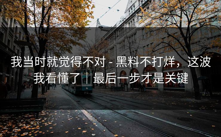 我当时就觉得不对 - 黑料不打烊，这波我看懂了｜最后一步才是关键