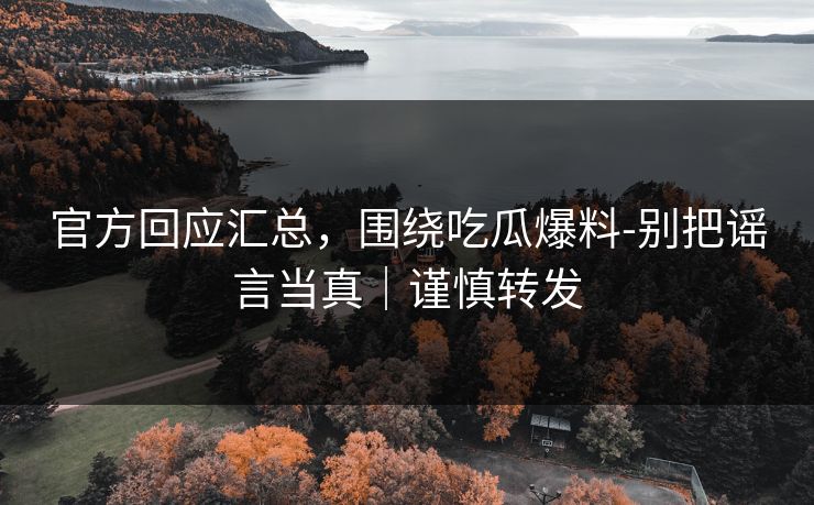 官方回应汇总,围绕吃瓜爆料-别把谣言当真|谨慎转发 第1张 官方回应汇总,围绕吃瓜爆料-别把谣言当真|谨慎转发 第1张
